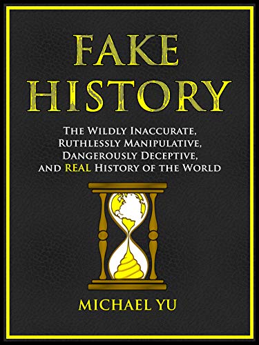 Free: Fake History: The Wildly Inaccurate, Ruthlessly Manipulative, Dangerously Deceptive, and REAL History of the World