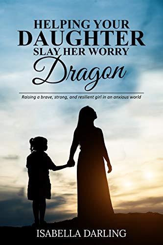 Helping Your Daughter Slay Her ‘Worry Dragon’: Raising a Brave, Strong, and Resilient Girl In a Anxious World