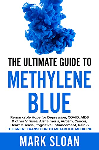 The Ultimate Guide to Methylene Blue: Remarkable Hope for Depression, COVID, AIDS & other Viruses, Alzheimer’s, Autism, Cancer, Heart Disease, Cognitive Enhancement, Pain
