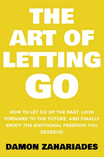 The Art of Letting GO: How to Let Go of the Past, Look Forward to the Future, and Finally Enjoy the Emotional Freedom You Deserve!