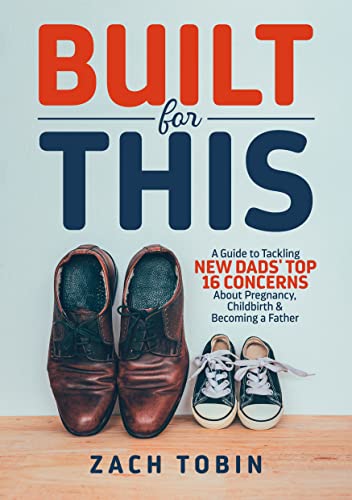 Built for This: A Guide to Tackling New Dads’ Top 16 Concerns About Pregnancy, Childbirth & Becoming a Father