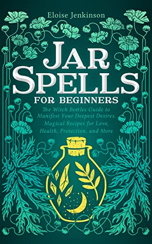 Jar Spells for Beginners: The Witch Bottles Guide to Manifest Your Deepest Desires. Magical Recipes for Love, Health, Protection, and More