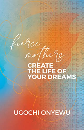 FIERCE Mothers: Create The Life Of Your Dreams