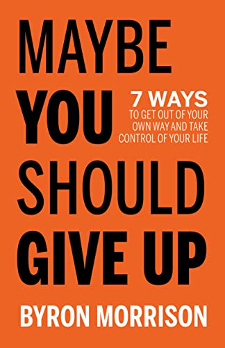 Maybe You Should Give Up – 7 Ways to Get Out of Your Own Way and Take Control of Your Life