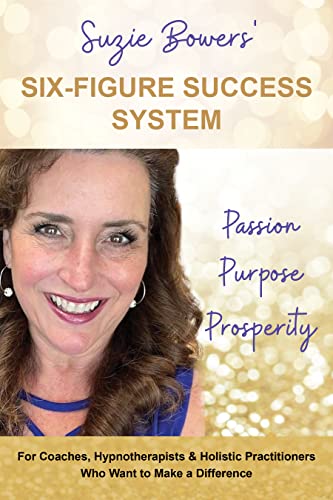 Free: Suzie Bowers’ Six-Figure Success System: Passion Purpose Prosperity ~ For Coaches, Hypnotherapists and Holistic Practitioners Who Want to Make a Difference