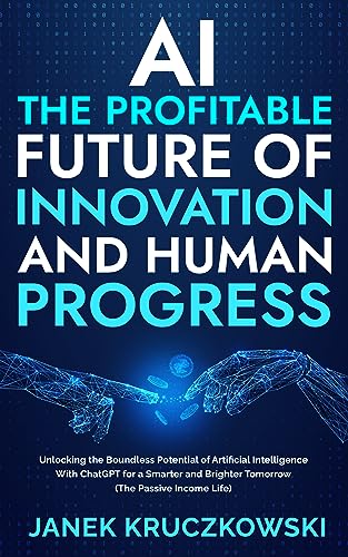 AI: The Profitable Future of Innovation and Human Progress: Unlocking the Boundless Potential of Artificial Intelligence with ChatGPT for a Smarter and Brighter Tomorrow (The Passive Income Life)