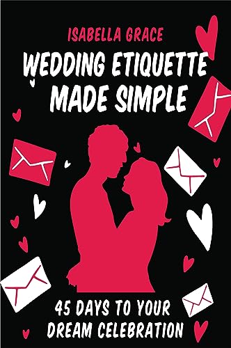 Wedding Etiquette Made Simple: 45 Days to Your Dream Celebration