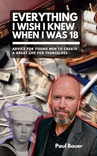 Everything I Wish I Knew When I Was 18: Advice For Young Men to Create a Great Life for Themselves